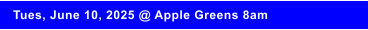 Tues, June 10, 2025 @ Apple Greens 8am