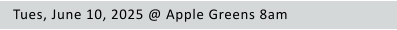 Tues, June 10, 2025 @ Apple Greens 8am